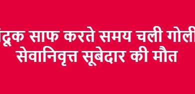 बंदूक साफ करते समय चली गोली, सेवानिवृत्त सूबेदार की मौत