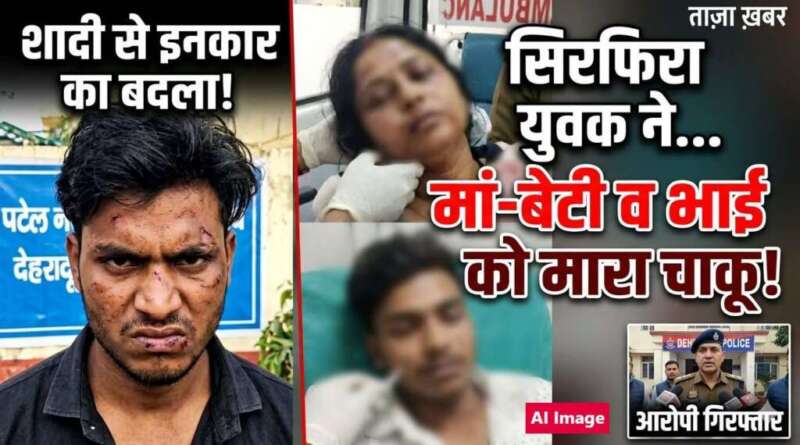 शादी से इनकार का बदला लेने राजस्थान से देहरादून पहुंचा सिरफिरा, मां-बेटी व भाई को मारा चाकू