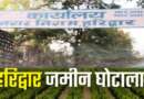हरिद्वार : ₹54 करोड़ के जमीन घोटाले में IAS अफसर की बर्खास्तगी का निर्णय, तत्कालीन DM को मेजर पनिशमेंट मिलेगी