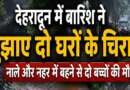 देहरादून में बारिश ने बुझाए दो घरों के चिराग, नाले और नहर में बहने से दो बच्चों की मौत