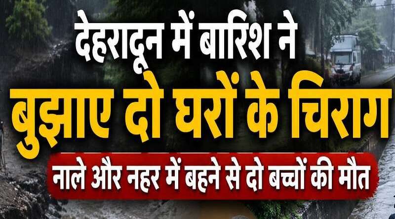 देहरादून में बारिश ने बुझाए दो घरों के चिराग, नाले और नहर में बहने से दो बच्चों की मौत